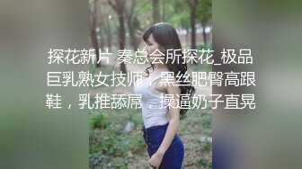 探花新片 秦总会所探花_极品巨乳熟女技师，黑丝肥臀高跟鞋，乳推舔屌，操逼奶子直晃