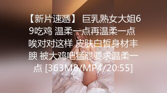 【新片速遞】 巨乳熟女大姐69吃鸡 温柔一点再温柔一点 唉对对这样 皮肤白皙身材丰腴 被大鸡吧猛怼要求温柔一点 [363MB/MP4/20:55]