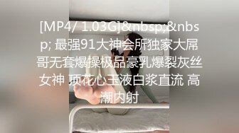 [MP4/ 1.03G]&nbsp;&nbsp; 最强91大神会所独家大屌哥无套爆操极品豪乳爆裂灰丝女神 顶花心玉液白浆直流 高潮内射