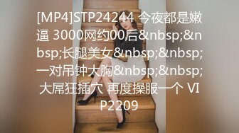 [MP4]STP24244 今夜都是嫩逼 3000网约00后&nbsp;&nbsp;长腿美女&nbsp;&nbsp;一对吊钟大胸&nbsp;&nbsp;大屌狂插穴 再度操服一个 VIP2209