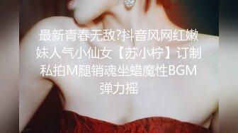 最新青春无敌?抖音风网红嫩妹人气小仙女【苏小柠】订制私拍M腿销魂坐蜡魔性BGM弹力摇