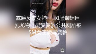 露脸反差女神♈️风骚御姐巨乳尤物〖吴梦梦〗公共厕所被SM女王凌辱调教