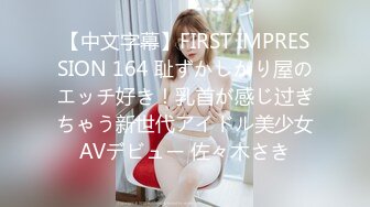 【中文字幕】FIRST IMPRESSION 164 耻ずかしがり屋のエッチ好き！乳首が感じ过ぎちゃう新世代アイドル美少女AVデビュー 佐々木さき