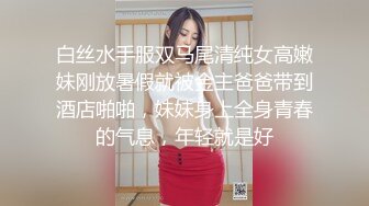 白丝水手服双马尾清纯女高嫩妹刚放暑假就被金主爸爸带到酒店啪啪，妹妹身上全身青春的气息，年轻就是好