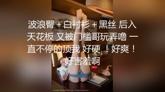 波浪臀＋白衬衫＋黑丝 后入天花板 又被门槛哥玩弄噜 一直不停的顶我 好硬 ！好爽！好害羞啊