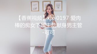 【香蕉视频】xjx-0197 爱肉棒的痴女下属主动献身男主管-可可