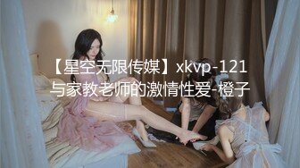 【星空无限传媒】xkvp-121 与家教老师的激情性爱-橙子