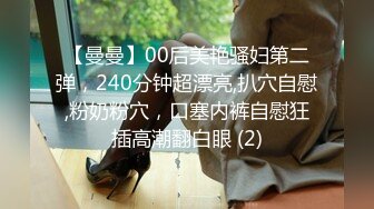 【曼曼】00后美艳骚妇第二弹，240分钟超漂亮,扒穴自慰,粉奶粉穴，口塞内裤自慰狂插高潮翻白眼 (2)