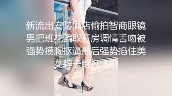 新流出安防酒店偷拍智商眼镜男把班花骗取开房调情舌吻被强势摸胸抠逼最后强势掐住美女脖子给打飞机