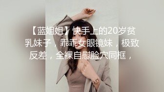 【蓝姐姐】快手上的20岁贫乳妹子，乖乖女眼镜妹，极致反差，全裸自慰脸穴同框，