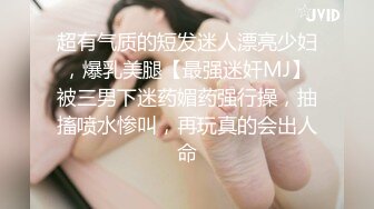 超有气质的短发迷人漂亮少妇，爆乳美腿【最强迷奸MJ】被三男下迷药媚药强行操，抽搐喷水惨叫，再玩真的会出人命