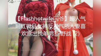 【Flashhotwife闪爷】超人气网红极品女神反差气质人妻喜欢露出找单男3P野战 (2)