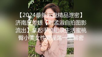 【2024最新云盘精品泄密】济南反差婊【刘孟淑自拍图影流出】拿起手机记录生活蜜桃臀小美女性爱淫荡一面解密