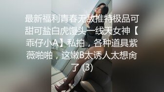 最新福利青春无敌推特极品可甜可盐白虎馒头一线天女神【乖仔小A】私拍，各种道具紫薇啪啪，这嫩B太诱人太想肏了 (3)