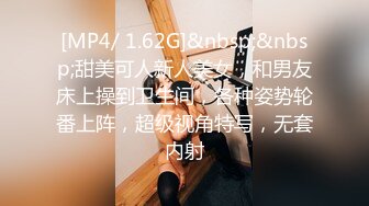 [MP4/ 1.62G]&nbsp;&nbsp;甜美可人新人美女，和男友床上操到卫生间，各种姿势轮番上阵，超级视角特写，无套内射