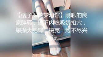 【瘦子探花梦幻馆】刚聊的良家胖骚，拔下内衣吸奶扣穴，爆操大肥臀，搞完一炮不尽兴继续