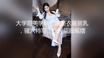 大学甜美学妹，撩起衣服贫乳，骚穴特写，翘起屁股摇摆