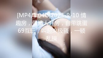 [MP4/1.04G]2023-9-10 情趣房，带情人开房，自带跳蛋69互玩，叫起来极骚，一顿乱操