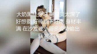 大奶黑丝少妇 啊宝贝太深了好想要 好棒底下好痒 身材丰满 在沙发被小哥多姿势输出 骚叫不停