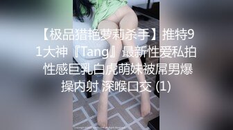 【极品猎艳萝莉杀手】推特91大神『Tang』最新性爱私拍 性感巨乳白虎萌妹被屌男爆操内射 深喉口交 (1)