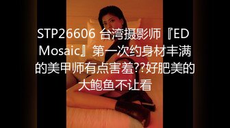 STP26606 台湾摄影师『ED Mosaic』第一次约身材丰满的美甲师有点害羞??好肥美的大鲍鱼不让看