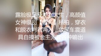 露脸极品反差女大生，高颜值女神级别【雪儿】私拍，穿衣和脱衣判若两人，放尿车震道具自摸被金主无套各种输出