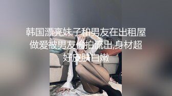 韩国漂亮妹子和男友在出租屋做爱被男友偷拍流出,身材超好皮肤白嫩