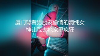 厦门背着男朋友偷情的清纯女神让我去她家里疯狂