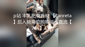 p站 丰乳肥臀身材 【Lanreta】后入骑乘位啪啪淫水直流【74v】 (37)