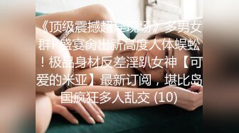 《顶级震撼超淫现场》多男女群P盛宴肏出新高度人体蜈蚣！极品身材反差淫趴女神【可爱的米亚】最新订阅，堪比岛国疯狂多人乱交 (10)