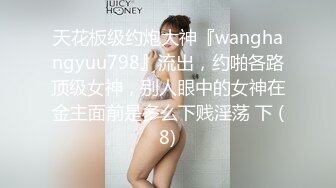 天花板级约炮大神『wanghangyuu798』流出，约啪各路顶级女神，别人眼中的女神在金主面前是多么下贱淫荡 下 (8)