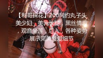 【利哥探花】200网约丸子头美少妇，美乳长腿，黑丝情趣，观音坐莲，后入，各种姿势展示完美性爱细节