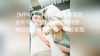 [MP4/1.14G]7-20伟哥寻欢会所勾搭微胖年轻技师开房，姨妈刚走性欲正强，不断索取求爱