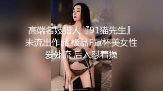 高端名妓猎人『91猫先生』未流出作品 极品F罩杯美女性爱外流 后入怼着操