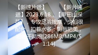 【新速片遞】♈ ♈ ♈【新片速遞】2023.6.18，【甲田由探花】，专攻足浴按摩，少妇很配合，扣着水多，阴唇肥美，啪啪干两炮[286MB/MP4/51:14]