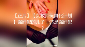 【正片】【女教师玩具化计划】强奸犯的儿子，还是强奸犯？