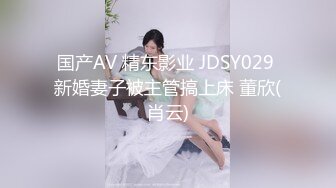 国产AV 精东影业 JDSY029 新婚妻子被主管搞上床 董欣(肖云)