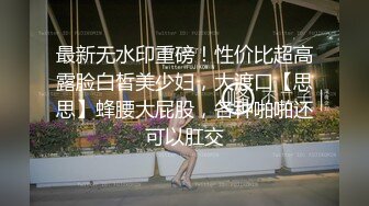 最新无水印重磅！性价比超高露脸白皙美少妇，大渡口【思思】蜂腰大屁股，各种啪啪还可以肛交