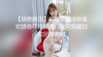 【妖艳贱货】高颜值小迷妹吸吹舔吞样样精通，吮吸残留白浆回味无穷