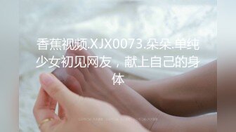 香蕉视频.XJX0073.朵朵.单纯少女初见网友，献上自己的身体