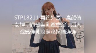 STP18211 再约外围，高颜值女神，翘臀美乳鸳鸯浴，后入观感佳乳浪翻滚娇喘连连