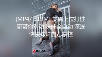 [MP4/ 319M] 美眉上位打桩 哥哥你别动 妹妹全自动 深浅快慢妹妹自己掌控