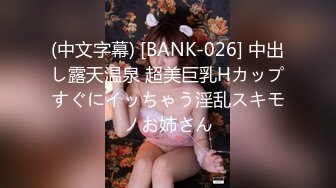 (中文字幕) [BANK-026] 中出し露天温泉 超美巨乳Hカップすぐにイッちゃう淫乱スキモノお姉さん