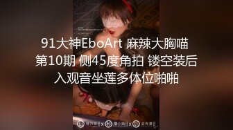 91大神EboArt 麻辣大胸喵 第10期 侧45度角拍 镂空装后入观音坐莲多体位啪啪