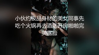 小伙约极品身材的美女同事先吃个火锅再去酒店开房啪啪完美露脸