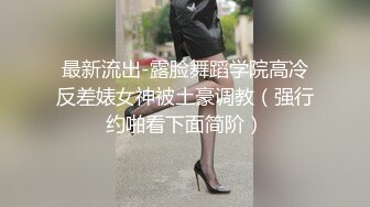 最新流出-露脸舞蹈学院高冷反差婊女神被土豪调教（强行约啪看下面简阶）