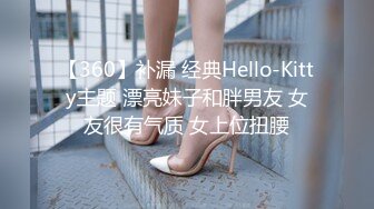 【360】补漏 经典Hello-Kitty主题 漂亮妹子和胖男友 女友很有气质 女上位扭腰