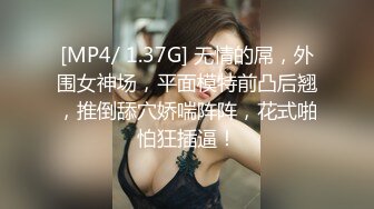 [MP4/ 1.37G] 无情的屌，外围女神场，平面模特前凸后翘，推倒舔穴娇喘阵阵，花式啪怕狂插逼！