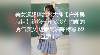 美女运超棒约炮大神【户外吴彦祖】约炮一年多没有啪啪的秀气美女 近距离啪啪特写 69互舔 (1)