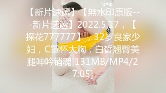 【新片速遞】【無水印原版---新片速遞】2022.5.17，【探花777777】，32岁良家少妇，C罩杯大胸，白皙翘臀美腿呻吟销魂[131MB/MP4/27:05]